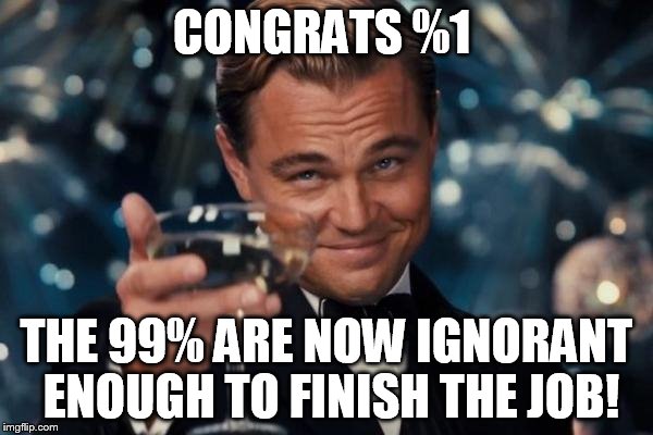 Leonardo Dicaprio Cheers Meme | CONGRATS %1; THE 99% ARE NOW IGNORANT ENOUGH TO FINISH THE JOB! | image tagged in memes,leonardo dicaprio cheers | made w/ Imgflip meme maker