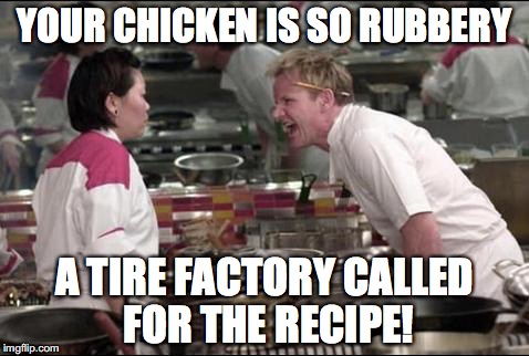 Angry Chef Gordon Ramsay | YOUR CHICKEN IS SO RUBBERY; A TIRE FACTORY CALLED FOR THE RECIPE! | image tagged in memes,angry chef gordon ramsay | made w/ Imgflip meme maker