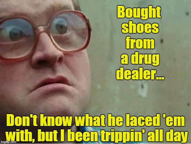 Bought Shoes from a Drug Dealer | Bought shoes from a drug dealer... Don't know what he laced 'em with, but I been trippin' all day | image tagged in trippin',vince vance,drug memes,bug eye dude | made w/ Imgflip meme maker