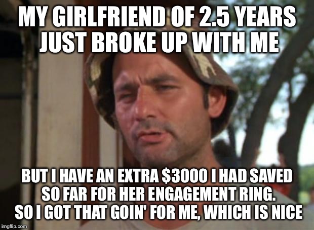 So I Got That Goin For Me Which Is Nice Meme | MY GIRLFRIEND OF 2.5 YEARS JUST BROKE UP WITH ME; BUT I HAVE AN EXTRA $3000 I HAD SAVED SO FAR FOR HER ENGAGEMENT RING. SO I GOT THAT GOIN' FOR ME, WHICH IS NICE | image tagged in memes,so i got that goin for me which is nice,AdviceAnimals | made w/ Imgflip meme maker