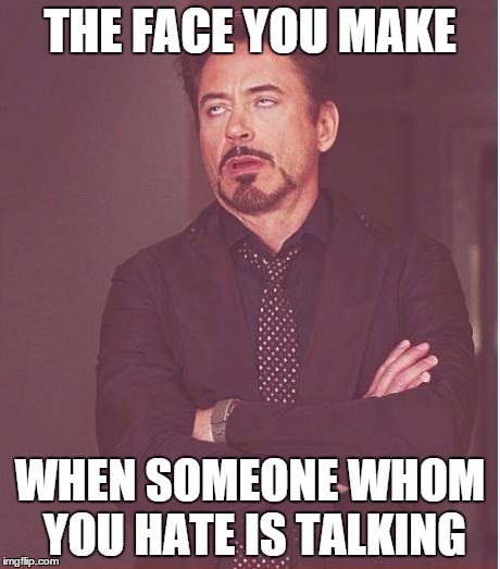 Face You Make Robert Downey Jr | THE FACE YOU MAKE; WHEN SOMEONE WHOM YOU HATE IS TALKING | image tagged in memes,face you make robert downey jr,funny,funny memes,funnymemes,first world problems | made w/ Imgflip meme maker