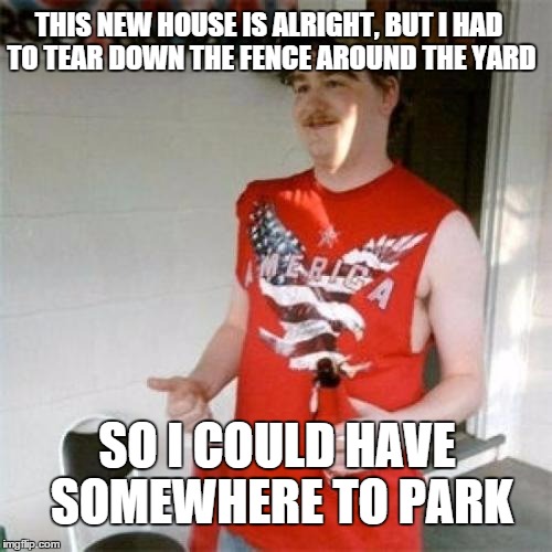 Redneck Randal Meme | THIS NEW HOUSE IS ALRIGHT, BUT I HAD TO TEAR DOWN THE FENCE AROUND THE YARD; SO I COULD HAVE SOMEWHERE TO PARK | image tagged in memes,redneck randal | made w/ Imgflip meme maker