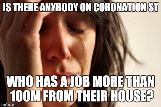 First World Problems | IS THERE ANYBODY ON CORONATION ST; WHO HAS A JOB MORE THAN 100M FROM THEIR HOUSE? | image tagged in memes,first world problems | made w/ Imgflip meme maker
