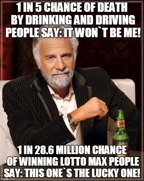 The Most Interesting Man In The World Meme | 1 IN 5 CHANCE OF DEATH BY DRINKING AND DRIVING PEOPLE SAY: IT WON`T BE ME! 1 IN 28.6 MILLION CHANCE OF WINNING LOTTO MAX PEOPLE SAY: THIS ONE`S THE LUCKY ONE! | image tagged in memes,the most interesting man in the world | made w/ Imgflip meme maker