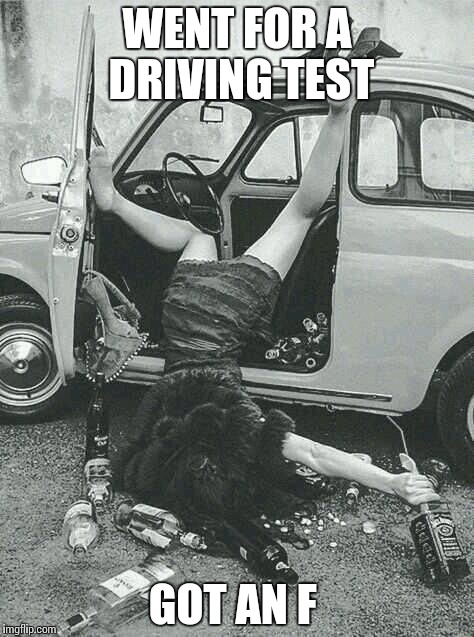 Drunk Girl  | WENT FOR A DRIVING TEST; GOT AN F | image tagged in drunk girl | made w/ Imgflip meme maker
