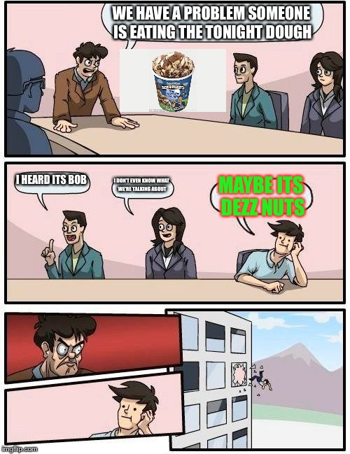 Boardroom Meeting Suggestion Meme | WE HAVE A PROBLEM SOMEONE IS EATING THE TONIGHT DOUGH; I HEARD ITS BOB; I DON'T EVEN KNOW WHAT WE'RE TALKING ABOUT; MAYBE ITS DEZZ NUTS | image tagged in memes,boardroom meeting suggestion | made w/ Imgflip meme maker