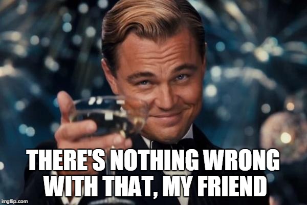 Leonardo Dicaprio Cheers Meme | THERE'S NOTHING WRONG WITH THAT, MY FRIEND | image tagged in memes,leonardo dicaprio cheers | made w/ Imgflip meme maker