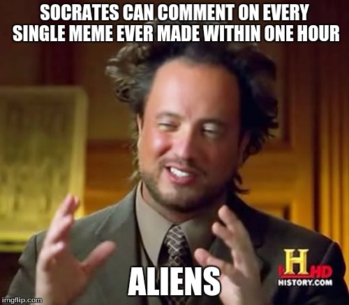 Ancient Aliens | SOCRATES CAN COMMENT ON EVERY SINGLE MEME EVER MADE WITHIN ONE HOUR; ALIENS | image tagged in memes,ancient aliens | made w/ Imgflip meme maker