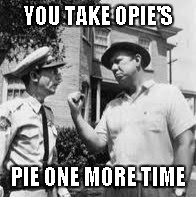 YOU TAKE OPIE'S PIE ONE MORE TIME | made w/ Imgflip meme maker