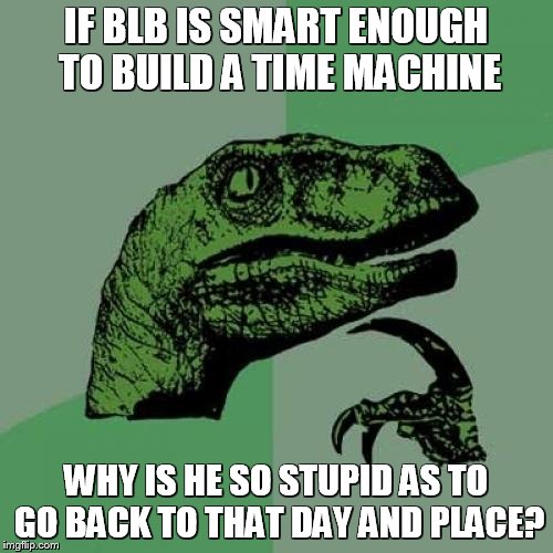 Philosoraptor Meme | IF BLB IS SMART ENOUGH TO BUILD A TIME MACHINE WHY IS HE SO STUPID AS TO GO BACK TO THAT DAY AND PLACE? | image tagged in memes,philosoraptor | made w/ Imgflip meme maker