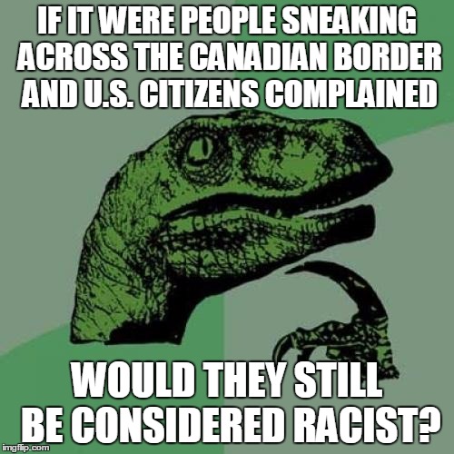 Philosoraptor | IF IT WERE PEOPLE SNEAKING ACROSS THE CANADIAN BORDER AND U.S. CITIZENS COMPLAINED; WOULD THEY STILL BE CONSIDERED RACIST? | image tagged in memes,philosoraptor | made w/ Imgflip meme maker