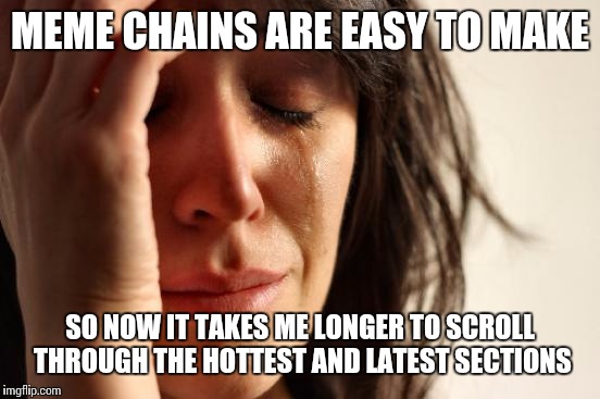 First World Problems | MEME CHAINS ARE EASY TO MAKE; SO NOW IT TAKES ME LONGER TO SCROLL THROUGH THE HOTTEST AND LATEST SECTIONS | image tagged in memes,first world problems | made w/ Imgflip meme maker