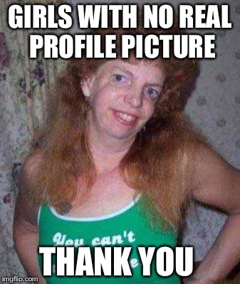 ugly ex | GIRLS WITH NO REAL PROFILE PICTURE; THANK YOU | image tagged in ugly ex | made w/ Imgflip meme maker