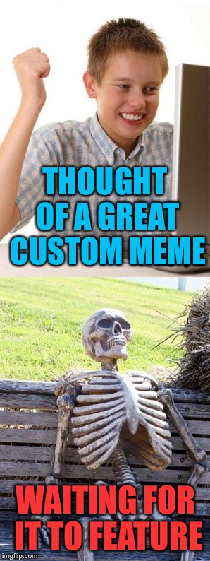Posted my meme at 4pm... It's 9pm and still waiting... | THOUGHT OF A GREAT CUSTOM MEME; WAITING FOR IT TO FEATURE | image tagged in memes,waiting skeleton,first day on the internet kid | made w/ Imgflip meme maker