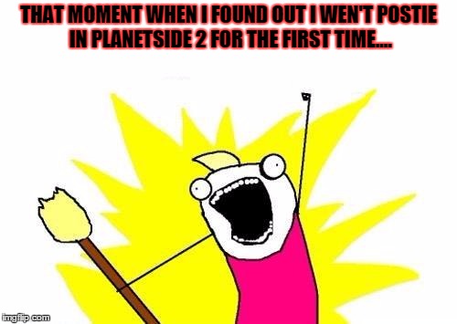 X All The Y Meme | THAT MOMENT WHEN I FOUND OUT I WEN'T POSTIE IN PLANETSIDE 2 FOR THE FIRST TIME.... | image tagged in memes,x all the y | made w/ Imgflip meme maker