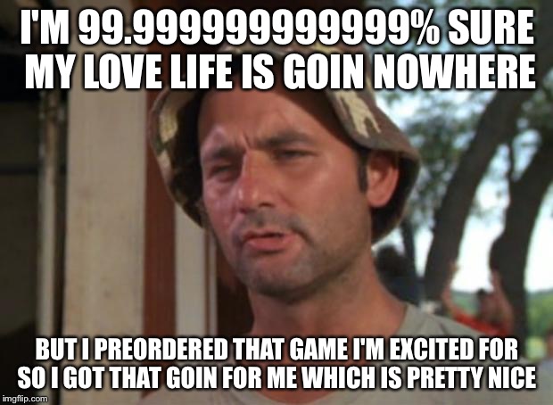 I'll let you use your imagination to figure out what game. :) | I'M 99.999999999999% SURE MY LOVE LIFE IS GOIN NOWHERE; BUT I PREORDERED THAT GAME I'M EXCITED FOR SO I GOT THAT GOIN FOR ME WHICH IS PRETTY NICE | image tagged in memes,so i got that goin for me which is nice,video games | made w/ Imgflip meme maker