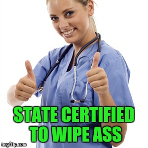 Scumbag Nurse | STATE CERTIFIED TO WIPE ASS | image tagged in scumbag nurse | made w/ Imgflip meme maker