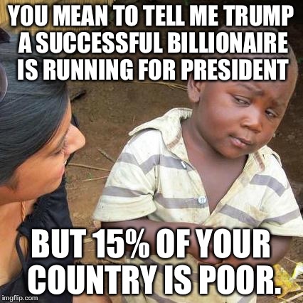Third World Skeptical Kid Meme | YOU MEAN TO TELL ME TRUMP A SUCCESSFUL BILLIONAIRE IS RUNNING FOR PRESIDENT; BUT 15% OF YOUR COUNTRY IS POOR. | image tagged in memes,third world skeptical kid | made w/ Imgflip meme maker