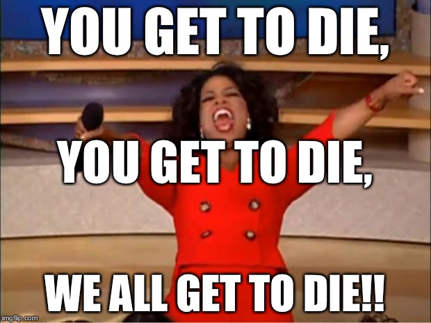 Sooner or later... | YOU GET TO DIE, YOU GET TO DIE, WE ALL GET TO DIE!! | image tagged in memes,oprah you get a,death | made w/ Imgflip meme maker