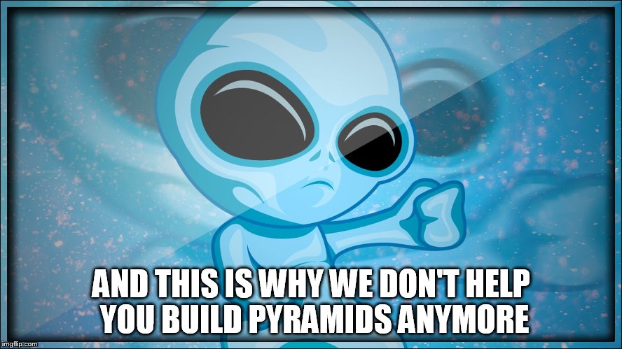 AND THIS IS WHY WE DON'T HELP YOU BUILD PYRAMIDS ANYMORE | image tagged in aliens | made w/ Imgflip meme maker