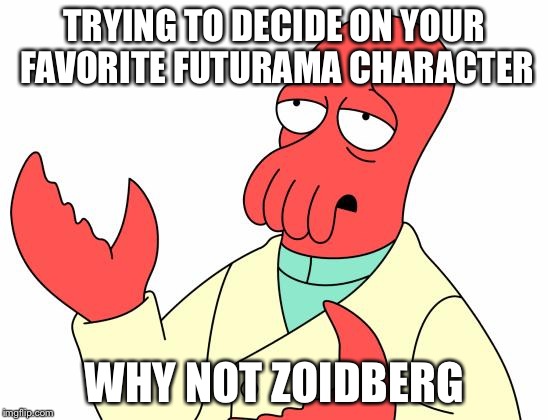 Futurama Zoidberg Meme | TRYING TO DECIDE ON YOUR FAVORITE FUTURAMA CHARACTER; WHY NOT ZOIDBERG | image tagged in memes,futurama zoidberg | made w/ Imgflip meme maker