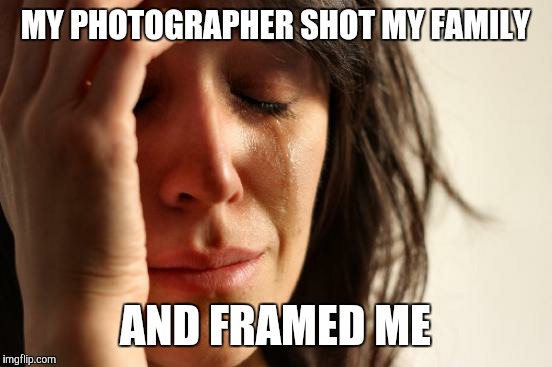 First World Problems Meme | MY PHOTOGRAPHER SHOT MY FAMILY AND FRAMED ME | image tagged in memes,first world problems | made w/ Imgflip meme maker