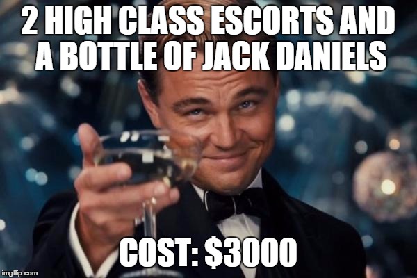 Leonardo Dicaprio Cheers Meme | 2 HIGH CLASS ESCORTS AND A BOTTLE OF JACK DANIELS COST: $3000 | image tagged in memes,leonardo dicaprio cheers | made w/ Imgflip meme maker