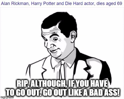 RIP Alan, but good job...;( | RIP, ALTHOUGH, IF YOU HAVE TO GO OUT. GO OUT LIKE A BAD ASS! | image tagged in 69,420,alan rickman,memes | made w/ Imgflip meme maker