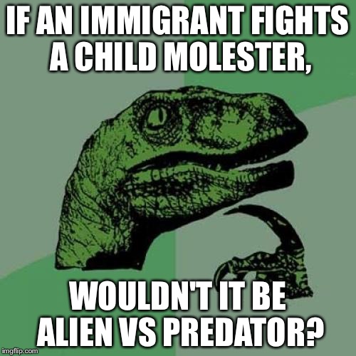 Philosoraptor | IF AN IMMIGRANT FIGHTS A CHILD MOLESTER, WOULDN'T IT BE ALIEN VS PREDATOR? | image tagged in memes,philosoraptor | made w/ Imgflip meme maker