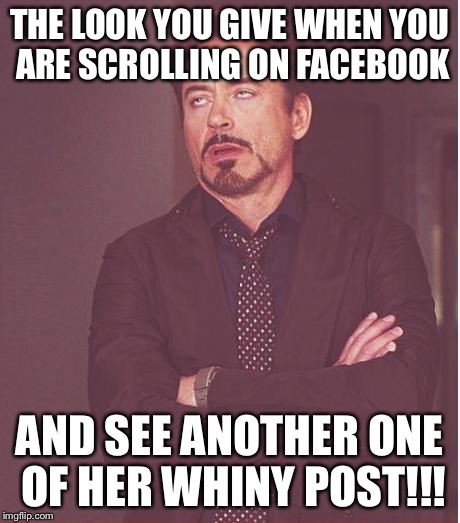 Face You Make Robert Downey Jr | THE LOOK YOU GIVE WHEN YOU ARE SCROLLING ON FACEBOOK; AND SEE ANOTHER ONE OF HER WHINY POST!!! | image tagged in memes,face you make robert downey jr | made w/ Imgflip meme maker
