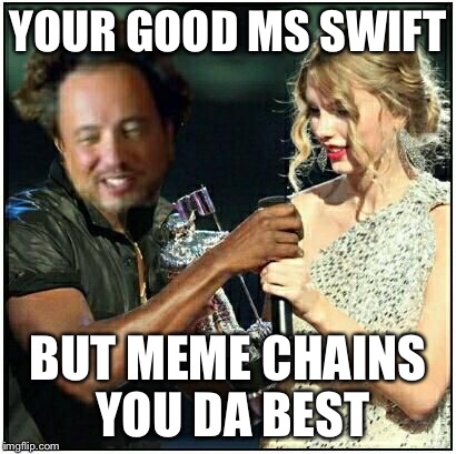 alien scumbag | YOUR GOOD MS SWIFT BUT MEME CHAINS YOU DA BEST | image tagged in alien scumbag | made w/ Imgflip meme maker