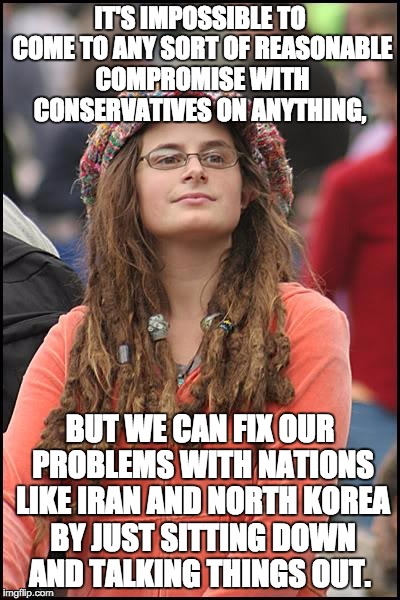 College Liberal Meme | IT'S IMPOSSIBLE TO COME TO ANY SORT OF REASONABLE COMPROMISE WITH CONSERVATIVES ON ANYTHING, BUT WE CAN FIX OUR PROBLEMS WITH NATIONS LIKE IRAN AND NORTH KOREA BY JUST SITTING DOWN AND TALKING THINGS OUT. | image tagged in memes,college liberal | made w/ Imgflip meme maker