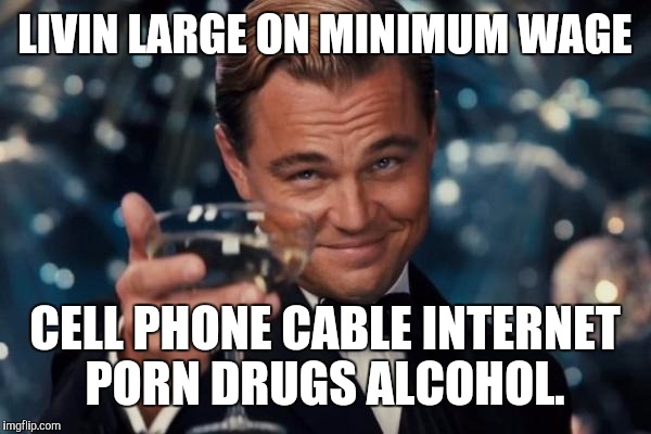 Leonardo Dicaprio Cheers Meme | LIVIN LARGE ON MINIMUM WAGE CELL PHONE CABLE INTERNET PORN DRUGS ALCOHOL. | image tagged in memes,leonardo dicaprio cheers | made w/ Imgflip meme maker