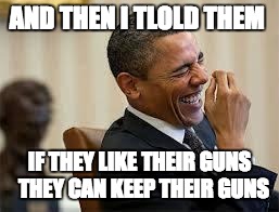 laughing obama | AND THEN I TLOLD THEM; IF THEY LIKE THEIR GUNS 
THEY CAN KEEP THEIR GUNS | image tagged in laughing obama | made w/ Imgflip meme maker