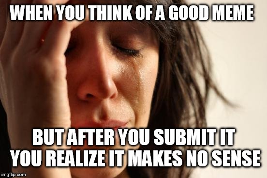 My first world problems | WHEN YOU THINK OF A GOOD MEME; BUT AFTER YOU SUBMIT IT YOU REALIZE IT MAKES NO SENSE | image tagged in memes,first world problems | made w/ Imgflip meme maker