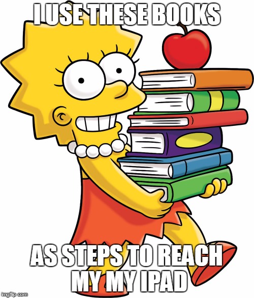 Lisa's Genius | I USE THESE BOOKS; AS STEPS TO REACH MY MY IPAD | image tagged in memes,ipad,lisa simpson,the simpsons,cartoon,books | made w/ Imgflip meme maker