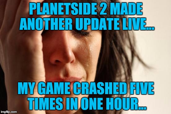 First Auraxium Problems | PLANETSIDE 2 MADE ANOTHER UPDATE LIVE... MY GAME CRASHED FIVE TIMES IN ONE HOUR... | image tagged in memes | made w/ Imgflip meme maker