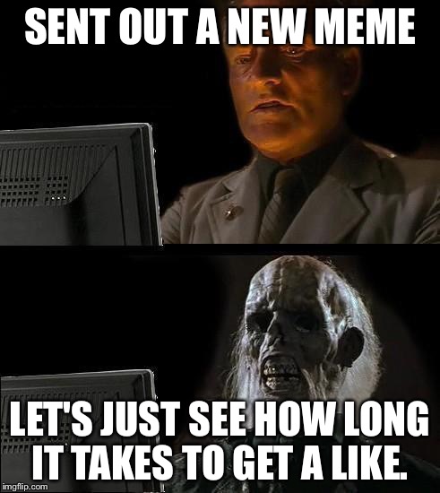 I'll Just Wait Here Guy | SENT OUT A NEW MEME; LET'S JUST SEE HOW LONG IT TAKES TO GET A LIKE. | image tagged in i'll just wait here guy | made w/ Imgflip meme maker