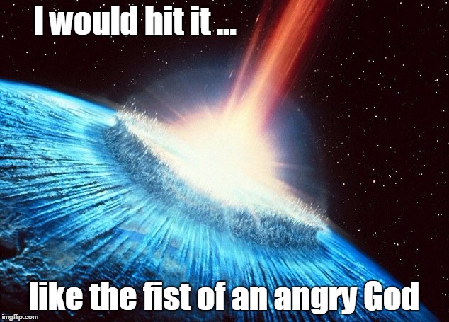 asteroid | I would hit it ... like the fist of an angry God | image tagged in asteroid | made w/ Imgflip meme maker