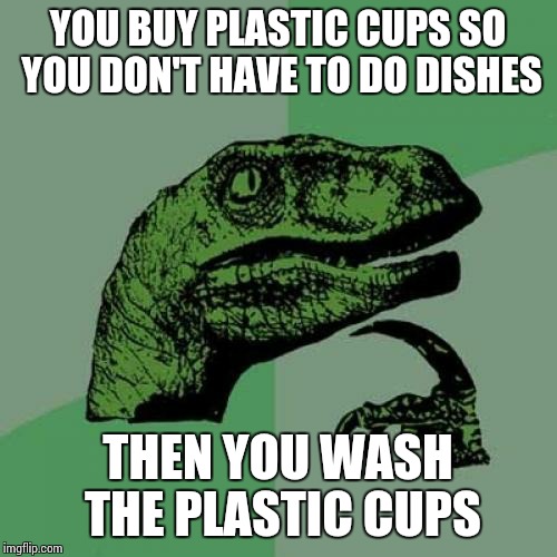 Philosoraptor | YOU BUY PLASTIC CUPS SO YOU DON'T HAVE TO DO DISHES; THEN YOU WASH THE PLASTIC CUPS | image tagged in memes,philosoraptor | made w/ Imgflip meme maker