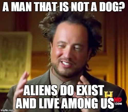 Ancient Aliens Meme | A MAN THAT IS NOT A DOG? ALIENS DO EXIST AND LIVE AMONG US | image tagged in memes,ancient aliens | made w/ Imgflip meme maker