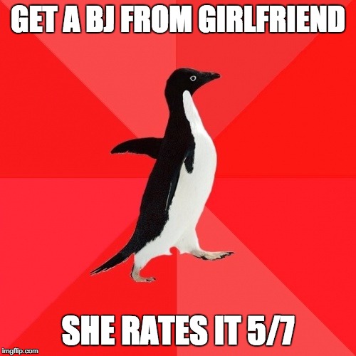 Socially Awesome Penguin |  GET A BJ FROM GIRLFRIEND; SHE RATES IT 5/7 | image tagged in memes,socially awesome penguin,AdviceAnimals | made w/ Imgflip meme maker