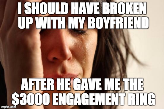 First World Problems | I SHOULD HAVE BROKEN UP WITH MY BOYFRIEND; AFTER HE GAVE ME THE $3000 ENGAGEMENT RING | image tagged in memes,first world problems | made w/ Imgflip meme maker