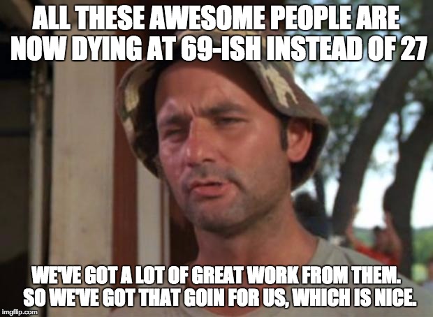 So I Got That Goin For Me Which Is Nice Meme | ALL THESE AWESOME PEOPLE ARE NOW DYING AT 69-ISH INSTEAD OF 27; WE'VE GOT A LOT OF GREAT WORK FROM THEM.  SO WE'VE GOT THAT GOIN FOR US, WHICH IS NICE. | image tagged in memes,so i got that goin for me which is nice,AdviceAnimals | made w/ Imgflip meme maker