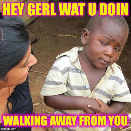Third World Skeptical Kid | HEY GERL WAT U DOIN; WALKING AWAY FROM YOU | image tagged in memes,third world skeptical kid | made w/ Imgflip meme maker