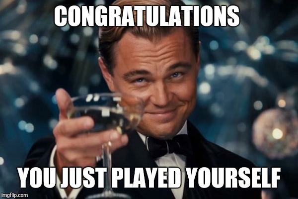 Leonardo Dicaprio Cheers Meme | CONGRATULATIONS; YOU JUST PLAYED YOURSELF | image tagged in memes,leonardo dicaprio cheers | made w/ Imgflip meme maker