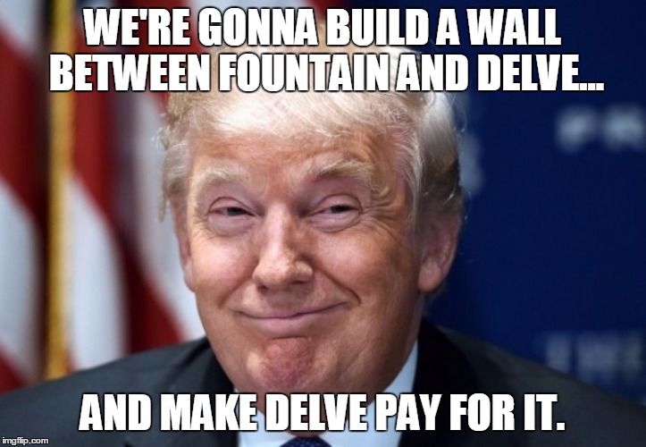 donald trump |  WE'RE GONNA BUILD A WALL BETWEEN FOUNTAIN AND DELVE... AND MAKE DELVE PAY FOR IT. | image tagged in donald trump | made w/ Imgflip meme maker