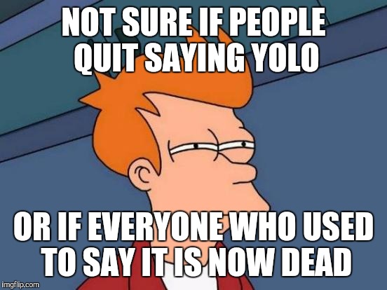 Futurama Fry Meme | NOT SURE IF PEOPLE QUIT SAYING YOLO; OR IF EVERYONE WHO USED TO SAY IT IS NOW DEAD | image tagged in memes,futurama fry,AdviceAnimals | made w/ Imgflip meme maker
