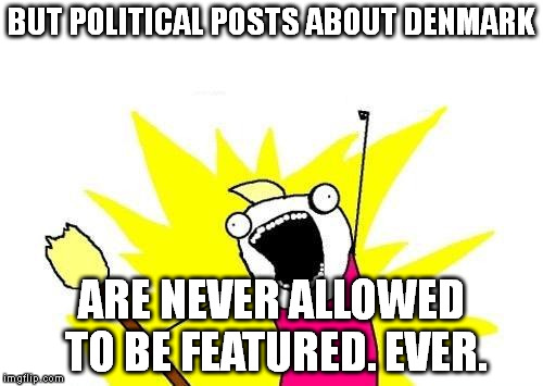 X All The Y Meme | BUT POLITICAL POSTS ABOUT DENMARK ARE NEVER ALLOWED TO BE FEATURED. EVER. | image tagged in memes,x all the y | made w/ Imgflip meme maker