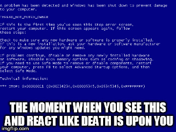 DEATH IS UPON US | THE MOMENT WHEN YOU SEE THIS AND REACT LIKE DEATH IS UPON YOU | image tagged in pc gaming,issues,fucked up,fear | made w/ Imgflip meme maker